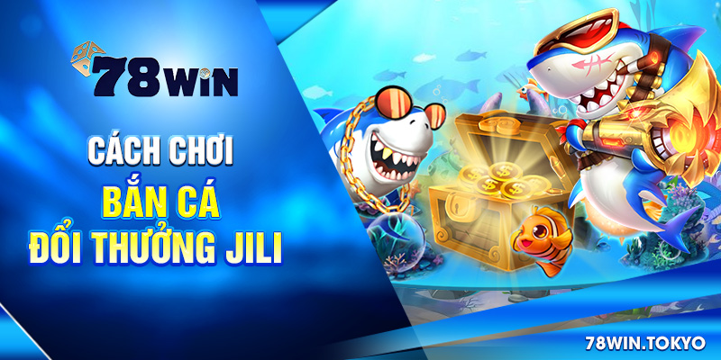 Cách chơi bắn cá đổi thưởng Jili
